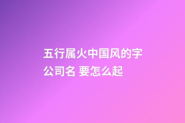 五行属火中国风的字公司名 要怎么起-第1张-公司起名-玄机派